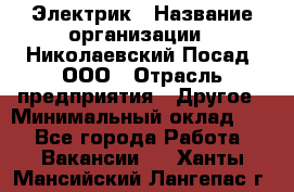 Электрик › Название организации ­ Николаевский Посад, ООО › Отрасль предприятия ­ Другое › Минимальный оклад ­ 1 - Все города Работа » Вакансии   . Ханты-Мансийский,Лангепас г.